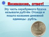 Эту часть серебряного бруска называли рублём. Отсюда и пошло название денежной единицы - рубль.
