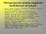 Методические приемы создания проблемных ситуаций: учитель подводит студентов к противоречию и предлагает им самим найти способ его разрешения; сталкивает противоречия практической деятельности; излагает различные точки зрения на один и тот же вопрос; предлагает группе рассмотреть явление с различных