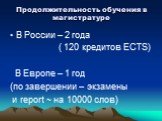 Продолжительность обучения в магистратуре. В России – 2 года ( 120 кредитов ECTS) В Европе – 1 год (по завершении – экзамены и report ~ на 10000 слов)