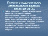 Психолого-педагогическое сопровождение в рамках введения ФГОС. Работа психолога становится необходимым элементом системы управления образовательным процессом школы, результаты его деятельности предполагают оценку качества обучения в школе по ряду обязательных критериев. Введение указанных критериев 