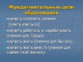 Фундаментальные цели образования. научить получать знания (учить учиться); научить работать и зарабатывать (учение для труда); научить жить (учение для бытия); научить жить вместе (учение для совместной жизни).