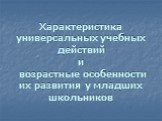 Характеристика универсальных учебных действий и возрастные особенности их развития у младших школьников