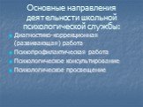 Основные направления деятельности школьной психологической службы: Диагностико-коррекционная (развивающая) работа Психопрофилактическая работа Психологическое консультирование Психологическое просвещение