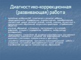 Диагностико-коррекционная (развивающая) работа. выявление особенностей психического развития ребенка, сформированности определенных психологических новообразований, соответствия уровня развития умений, знаний, навыков, личностных и межличностных образований возрастным ориентирам и требованиям общест