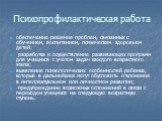 Психопрофилактическая работа. обеспечение решения проблем, связанных с обучением, воспитанием, психическим здоровьем детей: разработка и осуществление развивающих программ для учащихся с учетом задач каждого возрастного этапа; выявление психологических особенностей ребенка, которые в дальнейшем могу