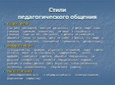 Стили педагогического общения. Авторитарный (тон речи командный, жесткая дисциплина, в детях видит лишь учеников; пресекает инициативу; не верит в способности учеников; чаще ругает, чем хвалит; с детьми не советуется; общается только на уроках, дети не любят и боятся, что ведет к «школьным неврозам»