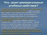 Что дают универсальные учебные действия? 1.Обеспечивают учащемуся возможность самостоятельно осуществлять деятельность учения, ставить учебные цели, искать и использовать необходимые средства и способы их достижения, уметь контролировать и оценивать учебную деятельность и ее результаты; 2 .Создают у