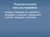 Психологическое консультирование. помощь в решении тех проблем, с которыми к психологу обращаются учителя, учащиеся, родители.