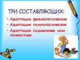 ТРИ СОСТАВЛЯЮЩИХ: Адаптация физиологическая Адаптация психологическая Адаптация социальная или личностная