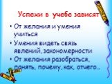 Успехи в учебе зависят. От желания и умения учиться Умения видеть связь явлений, закономерности От желания разобраться, понять, почему, как, отчего…