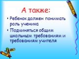 А также: Ребенок должен понимать роль ученика Подчиняться общим школьным требованиям и требованиям учителя