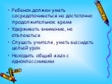 Ребенок должен уметь сосредотачиваться на достаточно продолжительное время Удерживать внимание, не отвлекаться Слушать учителя, уметь высидеть целый урок Находить общий язык с одноклассниками