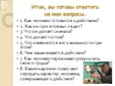 Итак, вы готовы ответить на мои вопросы. 1. Как человек готовится к действию? 2. Как он при этом выглядит? 3. Что он делает сначала? 4. Что делает потом? 5. Что изменяется в его внешности при этом? 6. Чем заканчивается действие? 7. Как человек переживает результаты своего труда? 8. Какие наречия пом