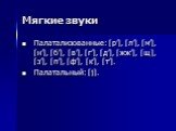 Мягкие звуки. Палатализованные: [р’], [л’], [м’], [н’], [б’], [в’], [г’], [д’], [жж’], [щ], [з’], [п’], [ф’], [к’], [т’]. Палатальный: [j].