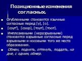 Позиционные изменения согласных. Огубленными становятся язычные согласные перед [у], [о]. [соут’], [соор], [тоут], [тоот]. Имплозивными (неразрывными) становятся взрывные согласные перед взрывными и носовыми того же места образования. Обман, поднять, оттянуть, поддать, на дне, с одним, обмер.