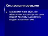 Согласными звуками. называются такие звуки, при образовании которых органы речи создают преграду выдыхаемому воздуху и возникает шум.