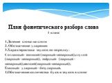 План фонетического разбора слова 1 класс 1.Деление слова на слоги 2. Обозначение ударения 3.Характеристика звуков по порядку: Согласный- звонкий (парный-непарный),глухой (парный- непарный), твёрдый- (парный -непарный),мягкий(парный-непарный); Гласный- ударный - безударный. 4.Обозначение количества б