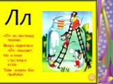 Лл. «Л» на лестницу похожа, Вверх подняться «Л» поможет, Но и вниз спуститься всем Тоже можно без проблем.