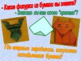- Какие фигурки из бумаги вы знаете? - Знакомо ли вам слово "оригами"? Где впервые зародилось искусство складывания бумаги?