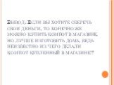 Вывод: Если вы хотите сберечь свои деньги, то конечно же можно купить компот в магазине, но лучше изготовить дома, ведь неизвестно из чего делали компот купленный в магазине!?