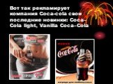 Вот так рекламирует компания Coca-cola свои последние новинки: Coca–Cola light, Vanilla Coca–Cola