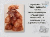 С середины 70-х годов выросло число коллекционеров игрушечных медведей, в основном это взрослые люди.