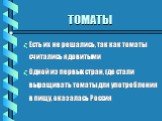 Есть их не решались, так как томаты считались ядовитыми Одной из первых стран, где стали выращивать томаты для употребления в пищу, оказалась Россия