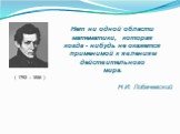 ( 1792 – 1856 ). Нет ни одной области математики, которая когда - нибудь не окажется применимой к явлениям действительного мира. Н.И. Лобачевский