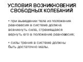 УСЛОВИЯ ВОЗНИКНОВЕНИЯ СВОБОДНЫХ КОЛЕБАНИЙ. при выведении тела из положения равновесия в системе должна возникнуть сила, стремящаяся вернуть его в положение равновесия; силы трения в системе должны быть достаточно малы.