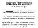 ОСНОВНЫЕ ХАРАКТЕРИСТИКИ КОЛЕБАТЕЛЬНОГО ДВИЖЕНИЯ. Xm – модуль максимального смещения точки от положения равновесия называется амплитудой; x – смещение точки от положения равновесия в данный момент времени (мгновенное значение). φ = ωt + φ0 – фаза колебаний, которая определяет состояние колебательной 