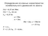 U(t) = 0,25 sin 50πt; U(t) = Um sin ωt; Um = 0,25 В; ω = 50π; ω = 2πυ; 50π = 2πυ; υ = 50π/2π υ = 25 Гц; T = 1/υ , T = 1/ 25 Гц, T = 0,04c. Определение основных характеристик колебательного движения по закону