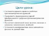 Цели урока: Систематизировать знания о свойствах тригонометрических функций. Продолжить формирование умений преобразования графиков тригонометрических функций. Рассмотреть физический смысл величин, входящих в уравнение гармонических колебаний. Установить межпредметные связи математика-физика по данн