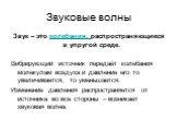 Звуковые волны. Звук – это колебания, распространяющиеся в упругой среде. Вибрирующий источник передаёт колебания молекулам воздуха и давление его то увеличивается, то уменьшается. Изменение давления распространяется от источника во все стороны – возникает звуковая волна.