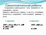 Самостоятельная работа. Координата движущегося тела изменяется по указанному закону. Найдите амплитуду, период и частоту колебания. Вычислите координату тела в момент времени t1, если: 1 вариант 2 вариант х(t) = 5 cos (3πt + π/3) х(t) = 0,5 cos (πt/2 + π/3) t1 = 4с t1 = 8с