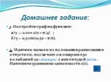 Домашнее задание: 1. Постройте график функции: а) у = -2 соs 2(x + π/4) ; б) y = 0,5 sin(0,5x – π/6). 2. Маятник вывели из положения равновесия и отпустили, после чего он совершил 50 колебаний за 1 мин 40 c с амплитудой 10 см. Напишите уравнение зависимости х(t).