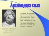 Жидкости на тело давят, Вверх его все поднимают, При этом силу создают, Что Архимедовой зовут! Ее считать умеем мы: Надо знать лишь вес воды, Что то тело вытесняет - Все закон нам объясняет. -" Открыл его великий грек. Ему имя - Архимед! Архимедова сила. Древнегреческий учёный Архимед впервые у