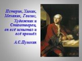 Историк, Химик, Механик, Геолог, Художник и Стихотворец, он всё испытал и всё прошёл А.С.Пушкин