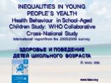 INEQUALITIES IN YOUNG PEOPLE`S YEALTH Health Behaviour in School-Aged Children Study: WHO Collaborative Cross-National Study International report from the 2005/2006 survey ЗДОРОВЬЕ И ПОВЕДЕНИЕ ДЕТЕЙ ШКОЛЬНОГО ВОЗРАСТА © WHO, 2008. www.hbsc.org