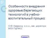 Особенности внедрения здоровьесберегающих технологий в учебно-воспитательный процесс О.Ю. Камакина, к.пс.н., зам. директора МОУ ГЦПМСС