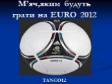 М’яч,яким будуть грати на EURO 2012. TANGO12