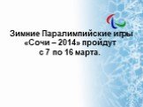 Зимние Паралимпийские игры «Сочи – 2014» пройдут с 7 по 16 марта.