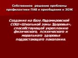 Собственное решение проблемы профилактики ПАВ и приобщения к ЗОЖ. Создание на базе Ладомировской СОШ«Школьной зоны Здоровья», способствующей укреплению физического, психического и морального здоровья подрастающего поколения.