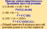 Пример записи кинетического уравнения простой реакции. 1) C2H5OH = C2H4 + H2O V=kС(C2H5OH) 2) 2HI = H2 + I2 V = k С2(HI) 3) 2NO + Cl2 = 2NOCl V = k C2(NO)C(Cl2) Общий кинетич-й порядок простой реакции равен ее молекулярности