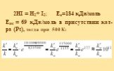 2HI = H2+ I2; Еа=184 кДж/моль Еак = 69 кДж/моль в присутствии кат-ра (Pt), тогда при 500 К: