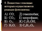 9. Вещества с помощью которых осуществляется реакция фотосинтеза: А) CO; Д) гемоглобин; Б) CO2; Е) хлорофилл; В) O2; Ж) C2H5OH; Г) H2O; З) C6H12O6.