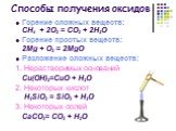 Способы получения оксидов. Горение сложных веществ: СН4 + 2О2 = СО2 + 2Н2О Горение простых веществ: 2Mg + О2 = 2MgО Разложение сложных веществ: 1. Нерастворимых оснований Cu(OН)2=CuО + H2O 2. Некоторых кислот H2SiO3 = SiO2 + H2O 3. Некоторых солей СаСО3= СО2 + Н2О