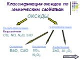 Классификация оксидов по химическим свойствам. ОКСИДЫ. Несолеобразующие Безразличные СО, NO, N2O, SiO. Солеобразующие Основные ВаО, СаО Кислотные SO3, N2O5 Амфотерные ZnO, Al 2O3. химические свойства