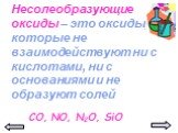 Несолеобразующие оксиды – это оксиды, которые не взаимодействуют ни с кислотами, ни с основаниями и не образуют солей. СО, NO, N2O, SiO