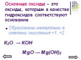 Основные оксиды – это оксиды, которым в качестве гидроксидов соответствуют основания. Образованы металлами в степени окисления +1, +2. К2О → КОН MgO → Mg(OH)2