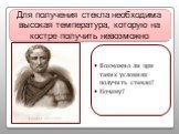 Возможно ли при таких условиях получить стекло? Почему? Для получения стекла необходима высокая температура, которую на костре получить невозможно